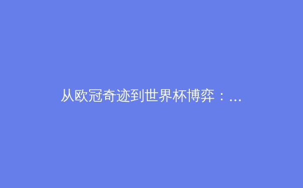 从欧冠奇迹到世界杯博弈：现代体育的商业化转型与人文精神重构 - 3