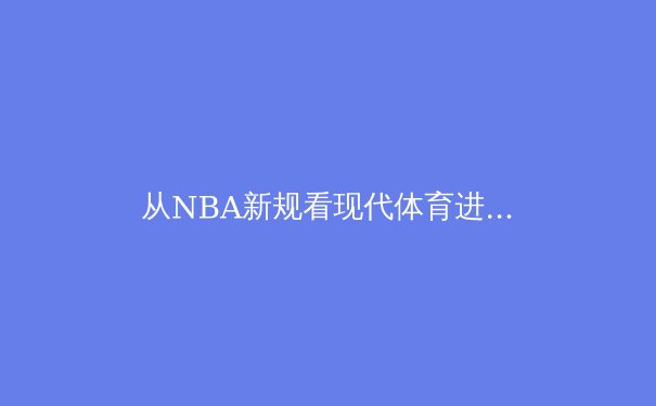 从NBA新规看现代体育进化：数据革命如何重塑竞技本质 - 2