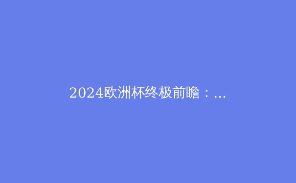 2024欧洲杯终极前瞻：五大夺冠热门与三匹黑马揭秘