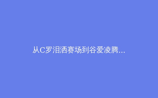从C罗泪洒赛场到谷爱凌腾空：当代运动员心理韧性的科学解读 - 2